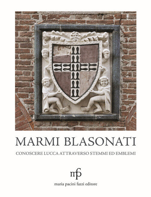 Marmi Blasonati. Conoscere Lucca Attraverso Stemmi Ed Emblemi