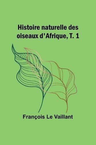 Fran�ois Le Vaillant Histoire naturelle des oiseaux d'Afrique, T. 1 (Tascabile)