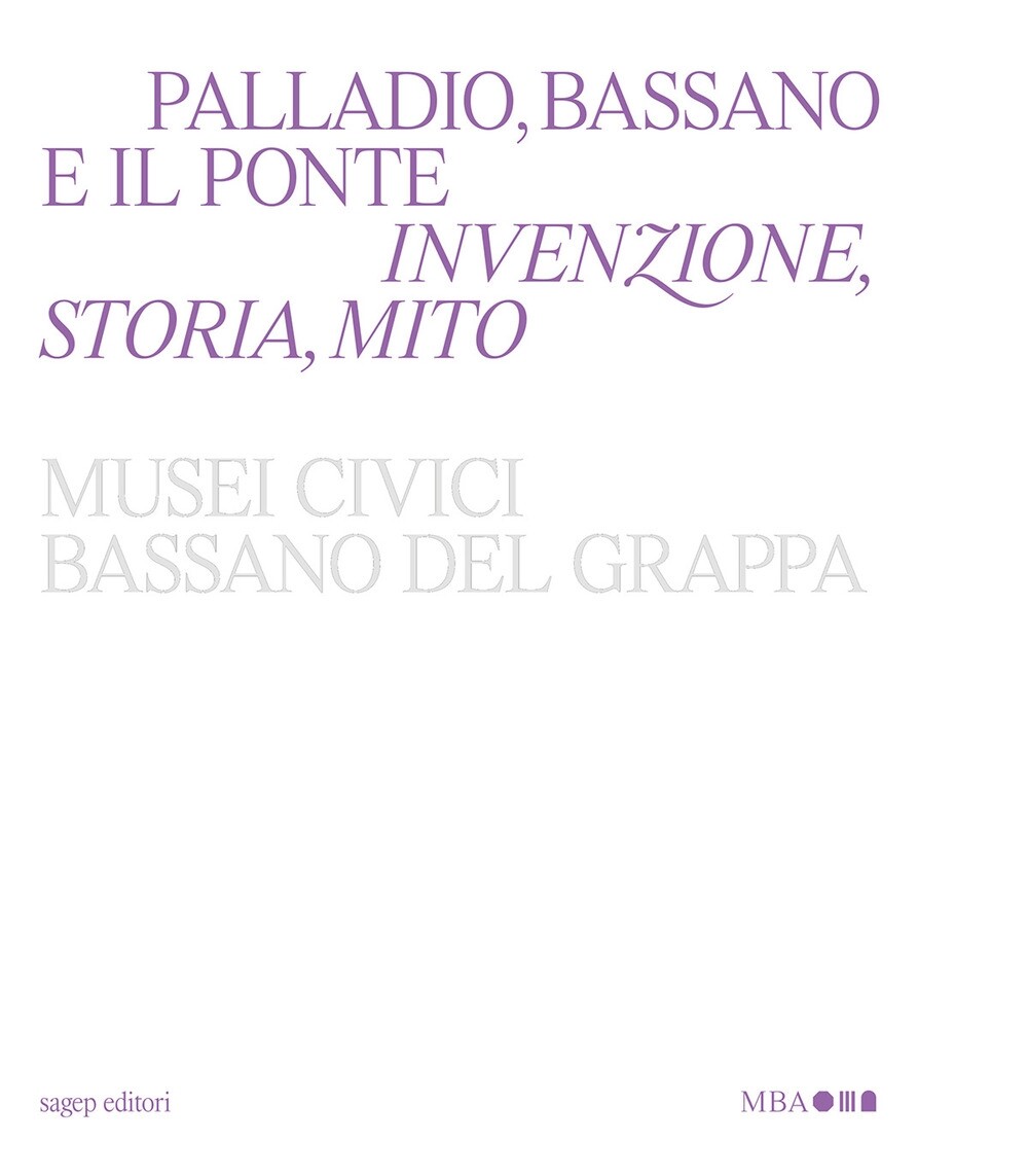 Palladio, Bassano e il ponte. Invenzione, storia, mito - [Sagep Editori]