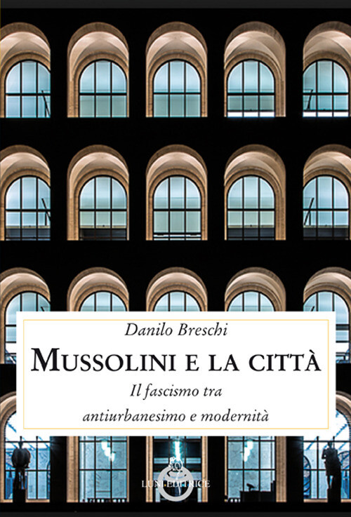 Mussolini E La Città. Il Fascismo Tra Antiurbanesimo E Modernità