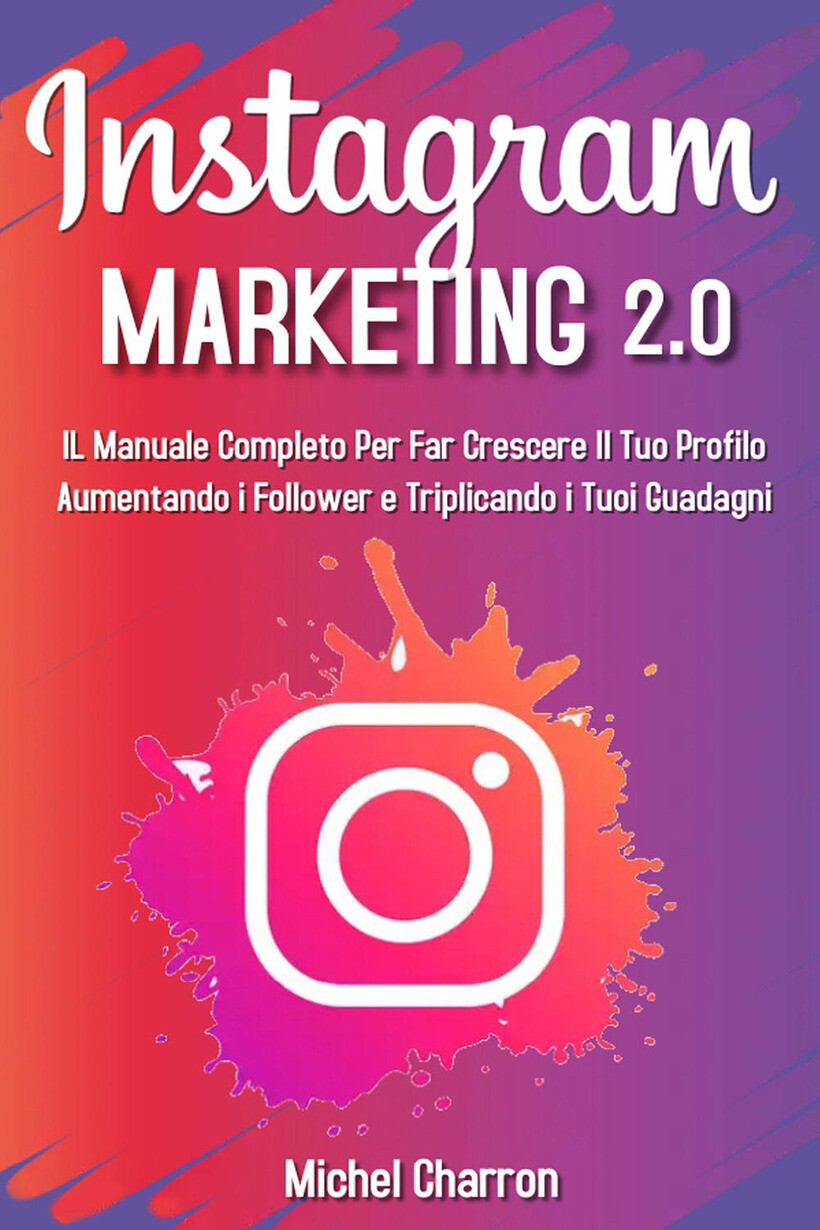INSTAGRAM MARKETING 2.0: IL MANUALE COMPLETO PER FAR CRESCERE IL TUO PROFILO