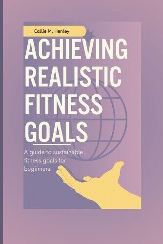 Callie M. Henley Callie M Henley Achieving realistic fitness goals (Tascabile)