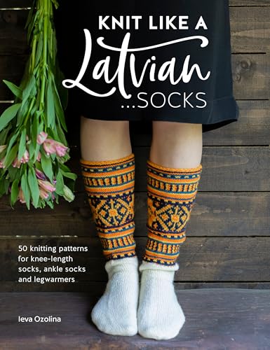 Knit Like A Latvian...Socks: 50 Knitting Patterns For Knee Length Socks, Ankle Socks And Leg Warmers: 50 Knitting Patterns For Ke-Length Socks, Ankle