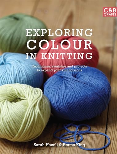 Exploring Colour In Knitting: Techniques, Swatches And Projects To Expand Your Knit Horizons