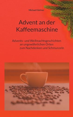 Advent An Der Kaffeemaschine: Advents- Und Weihnachtsgeschichten An Ungewöhnlichen Orten Zum Nachdennken Und Schmunzeln