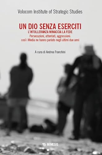 Un Dio Senza Eserciti. L'Intolleranza Minaccia La Fede. Persecuzioni, Attentati, Aggressioni: Così I Media Ne Hanno Parlato Negli Ultimi Due Anni