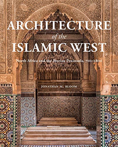 Architecture Of The Islamic West: North Africa And The Iberian Peninsula, 700 1800