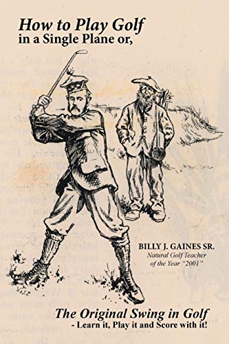 How To Play Golf In A Single Plane: Or, The Original Swing In Golf - Learn It, Play It And Score With It!