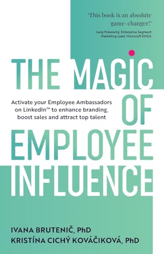 The Magic Of Employee Influence: Activate Your Employee Ambassadors On Linkedin™ To Enhance Branding, Boost Sales And Attract Top Talent