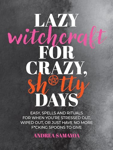 Lazy Witchcraft For Crazy, Sh*Tty Days: Easy Spells And Rituals For When You’Re Stressed Out, Wiped Out, Or Just Have No More Spoons To Give