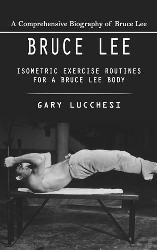 Bruce Lee: A Comprehensive Biography Of Bruce Lee (Isometric Exercise Routines For A Bruce Lee Body)