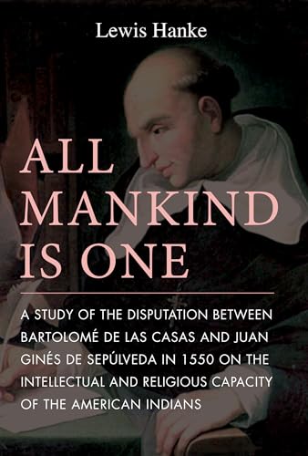 All Mankind Is One: A Study Of The Disputation Between Bartolome De Las Casas And Juan Gines De Sepulveda In 1550 On The Intellectual And Religious: A