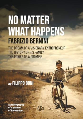 No Matter What Happens. Fabrizio Bernini. The Dream Of A Visionary Entrepreneur, The History Of His Family, The Power Of A Promise