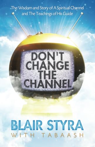 Don'T Change The Channel: The Wisdom And Story Of A Spiritual Channel And The Teachings Of His Guide