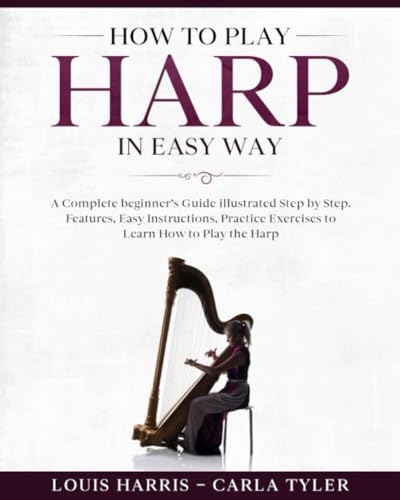How To Play Harp In Easy Way: Learn How To Play Harp In Easy Way By This Complete Beginner’S Guide Step By Step Illustrated!Harp Basics, Features, Eas