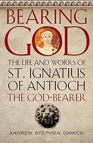 Bearing God: The Life And Works Of St. Ignatius Of Antioch, The God-Bearer