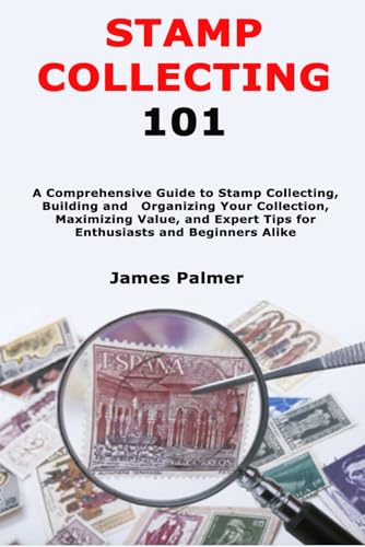 Stamp Collecting 101: A Comprehensive Guide To Stamp Collecting, Building And Organizing Your Collection, Maximizing Value, And Expert Tips For Enthus