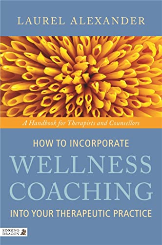 How To Incorporate Wellness Coaching Into Your Therapeutic Practice: A Handbook For Therapists And Counsellors