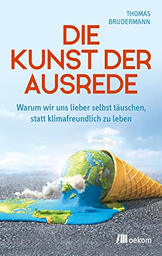 Die Kunst Der Ausrede: Warum Wir Uns Lieber Selbst Täuschen, Statt Klimafreundlich Zu Leben. Die Psychologie Des Klimaschutzes Und Wie Wir Unser Verha