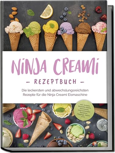 Ninja Creami Rezeptbuch: Die Leckersten Und Abwechslungsreichsten Rezepte Für Die Ninja Creami Eismaschine - Inkl. Sorbets, Smoothie Bowls, Gemüseeis,