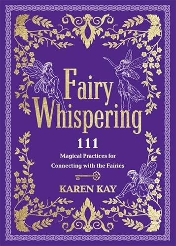 Fairy Whispering: 111 Magical Practices For Connecting With The Fairies