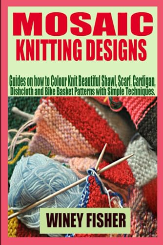 Mosaic Knitting Designs: Guides On How To Colour Knit Beautiful Shawl, Scarf, Cardigan, Dishcloth And Bike Basket Patterns With Simple Techniques.