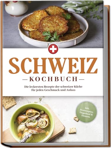 Schweiz Kochbuch: Die Leckersten Rezepte Der Schweizer Küche Für Jeden Geschmack Und Anlass - Inkl. Brotrezepten, Fingerfood & Desserts