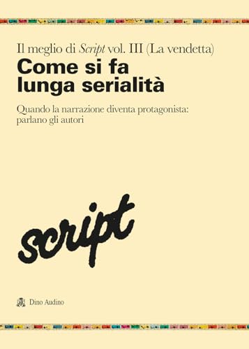 Il Meglio Di Script. Come Si Fa La Lunga Serialità. Quando La Narrazione Diventa Protagonista: Parlano Gli Autori (Vol. 3)