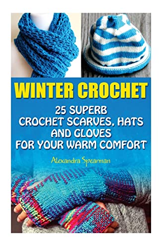Winter Crochet: 25 Superb Crochet Scarves, Hats And Gloves For Your Warm Comfort: (Crochet For Women, Modern Crochet, Crochet Stitches, Crochet Scarve