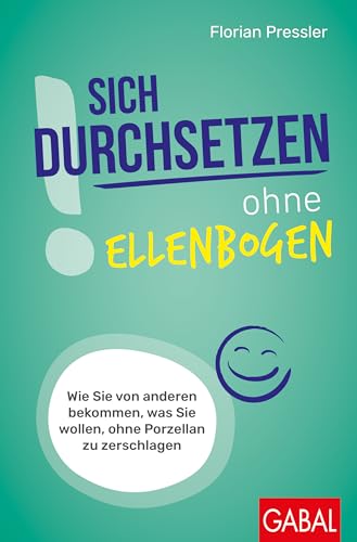 Sich Durchsetzen Ohne Ellenbogen: Wie Sie Von Anderen Bekommen, Was Sie Wollen, Ohne Porzellan Zu Zerschlagen