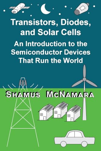 Transistors, Diodes, And Solar Cells: An Introduction To The Semiconductor Devices That Run The World