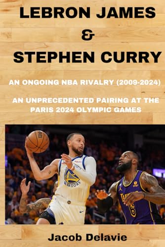 Lebron James & Stephen Curry: An Ongoing Nba Rivalry (2009-2024) - An Unprecedented Pairing At The Paris 2024 Olympic Games