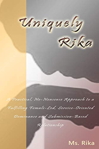 Uniquely Rika: A Practical, No-Nonsense Approach To A Fulfilling Female-Led, Service-Oriented, Dominance/Submission-Based Relationship