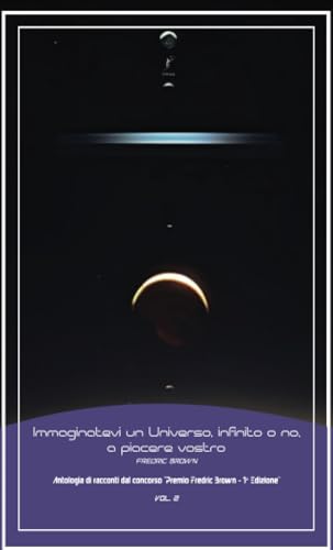 Immaginatevi Un Universo, Infinito O No, A Piacere Vostro: Antologia Di Racconti Dal Concorso "Premio Fredric Brown - 1ª Edizione" Vol. 2