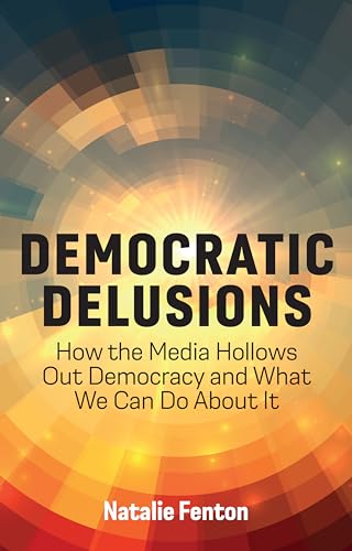Democratic Delusions: How The Media Hollows Out Democracy And What We Can Do About It