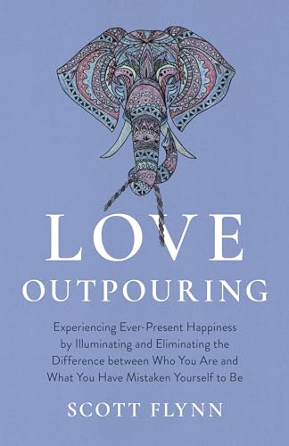 Love Outpouring: Experiencing Ever-Present Happiness By Illuminating And Eliminating The Difference Between Who You Are And What You Have Mistaken You