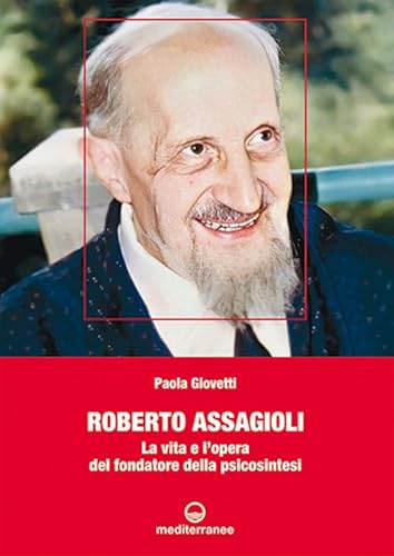 Roberto Assagioli. La Vita E L'Opera Del Fondatore Della Psicosintesi