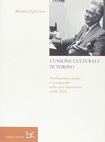 L'Unione Culturale Di Torino. Antifascismo, Utopia E Avanguardie Nella Città-Laboratorio (1945-2005)