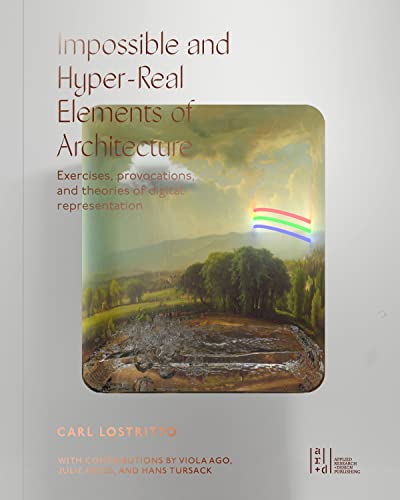Impossible And Hyper-Real Elements Of Architecture: Exercises, Provocations, And Theories Of Digital Representation
