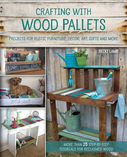 Crafting With Wood Pallets: Projects For Rustic Furniture, Decor, Art, Gifts And More