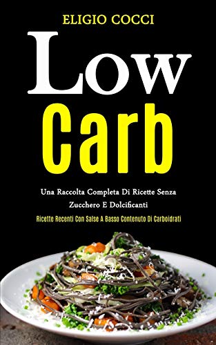 Low Carb: Una Raccolta Completa Di Ricette Senza Zucchero E Dolcificanti (Ricette Recenti Con Salse A Basso Contenuto Di Carboidrati)