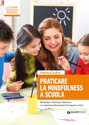 Praticare La Mindfulness A Scuola. Metodologie E Attività Per Il Benessere E La Regolazione Delle Emozioni Di Insegnanti E Allievi