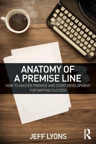 Anatomy Of A Premise Line: How To Master Premise And Story Development For Writing Success