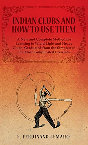 Indian Clubs And How To Use Them - A New And Complete Method For Learning To Wield Light And Heavy Clubs, Graduated From The Simplest To The Most Comp