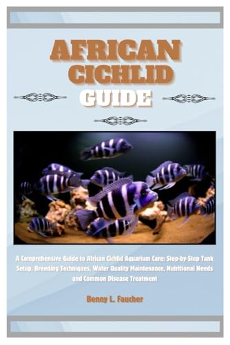 African Cichlid Guide: A Comprehensive Guide To African Cichlid Aquarium Care: Step-By-Step Tank Setup, Breeding Techniques, Water Quality Maintenance