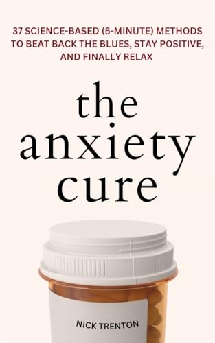 The Anxiety Cure: 37 Science-Based (5-Minute) Methods To Beat Back The Blues, Stay Positive, And Finally Relax: 37 Science-Based (5-Minute) Methods To