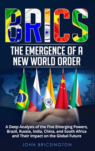 Brics: The Emergence Of A New World Order: A Deep Analysis Of The Five Emerging Powers - Brazil, Russia, India, China, And South Africa - And Their Im