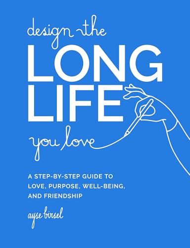 Design The Long Life You Love: A Step-By-Step Guide To Love, Purpose, Well-Being, And Friendship