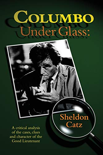 Columbo Under Glass: A Critical Analysis Of The Cases, Clues And Character Of The Good Lieutenant