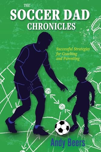 The Soccer Dad Chronicles: Strategies For Successful Coaching And Parenting: Successful Strategies For Coaching And Parenting